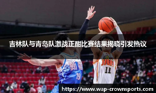吉林队与青岛队激战正酣比赛结果揭晓引发热议