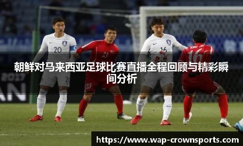 朝鲜对马来西亚足球比赛直播全程回顾与精彩瞬间分析