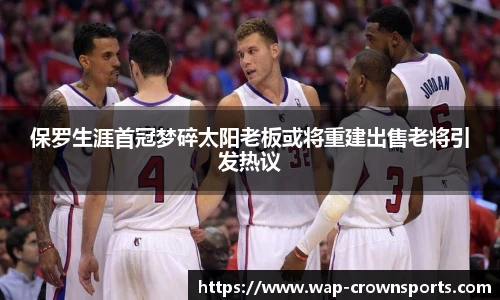 保罗生涯首冠梦碎太阳老板或将重建出售老将引发热议