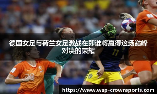 德国女足与荷兰女足激战在即谁将赢得这场巅峰对决的荣耀