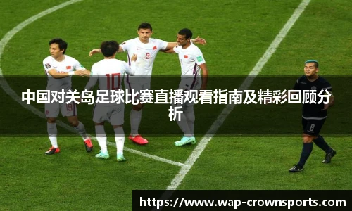 中国对关岛足球比赛直播观看指南及精彩回顾分析