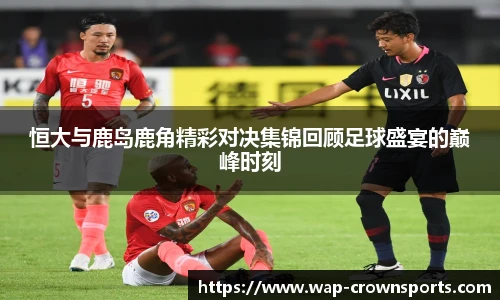 恒大与鹿岛鹿角精彩对决集锦回顾足球盛宴的巅峰时刻